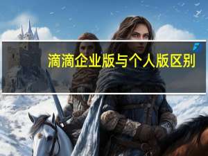 滴滴企业版与个人版区别（滴滴企业版）