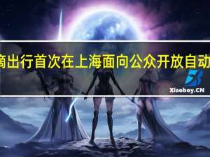 滴滴出行首次在上海面向公众开放自动驾驶服务