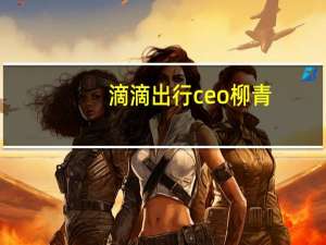 滴滴出行ceo柳青（柳青-滴滴出行科技有限公司总裁介绍）