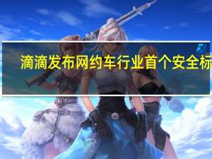 滴滴发布网约车行业首个安全标准，包含96项条款和19项安全制度