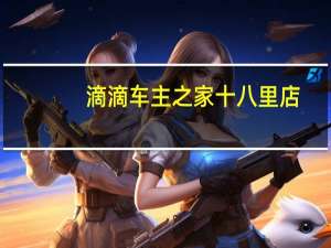 滴滴车主之家十八里店（滴滴车主之家）