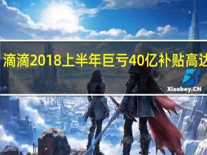 滴滴2018上半年巨亏40亿 补贴高达百亿