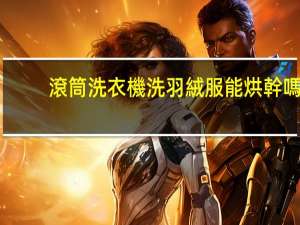 滾筒洗衣機洗羽絨服能烘幹嗎