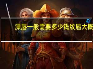 漂唇一般需要多少钱 纹唇大概多少钱啊