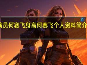 演员何赛飞身高 何赛飞个人资料简介及身高