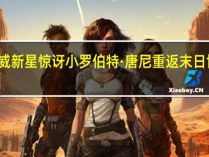 漫威新星惊讶小罗伯特·唐尼重返末日博士角色：‘这是什么情况？’