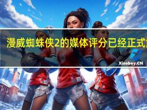 漫威蜘蛛侠2的媒体评分已经正式解禁