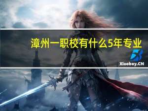 漳州一职校有什么5年专业