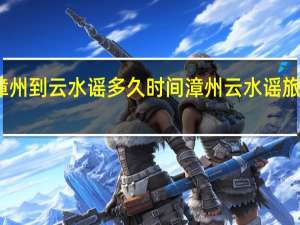 漳州到云水谣多久时间 漳州云水谣旅游攻略