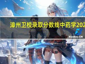 漳州卫校录取分数线中药学2022（漳州卫校录取分数线）
