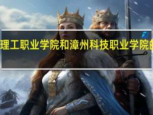 漳州理工职业学院和漳州科技职业学院的专业对比