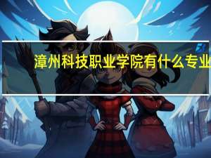 漳州科技职业学院有什么专业
