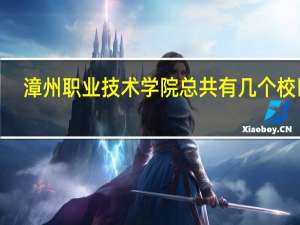 漳州职业技术学院总共有几个校区5