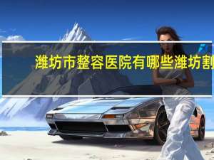 潍坊市整容医院有哪些 潍坊割双眼皮哪家医院好