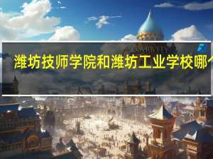 潍坊技师学院和潍坊工业学校哪个好