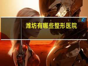 潍坊有哪些整形医院，潍坊整形医院哪家好