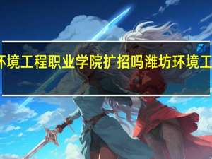 潍坊环境工程职业学院扩招吗 潍坊环境工程职业学院
