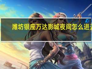 潍坊银座万达影城夜间怎么进去（潍坊银座万达影城影讯）