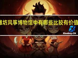 潍坊风筝博物馆中有哪些比较有价值的展品