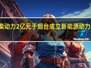 潍柴动力2亿元于烟台成立新能源动力科技公司
