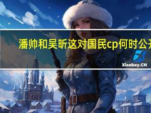 潘帅和吴昕这对国民cp何时公开