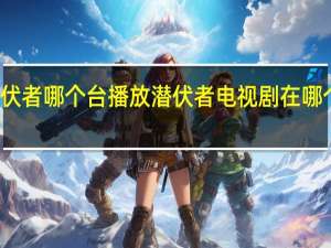潜伏者哪个台播放 潜伏者电视剧在哪个台播出
