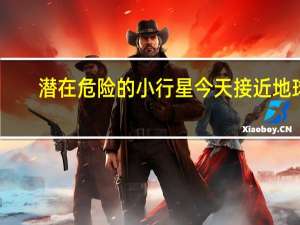 潜在危险的小行星今天接近地球