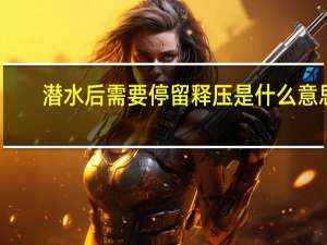 潜水后需要停留释压是什么意思