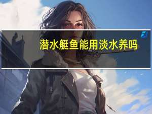 潜水艇鱼能用淡水养吗