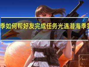 潜海季如何帮好友完成任务 光遇潜海季第一个任务