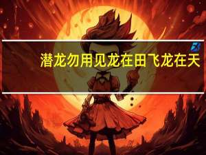 潜龙勿用 见龙在田 飞龙在天（潜龙勿用什么意思）