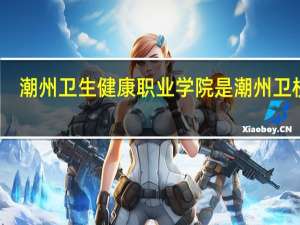 潮州卫生健康职业学院是潮州卫校吗