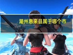 潮州惠来县属于哪个市（潮州—惠来高速公路简介）