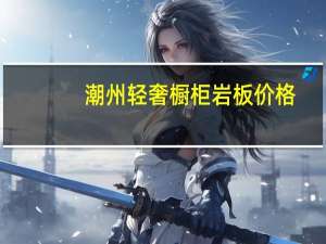 潮州轻奢橱柜岩板价格