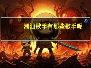 潮汕歌手有那些 歌手呢，如方展荣，李小珍。还有那些呢