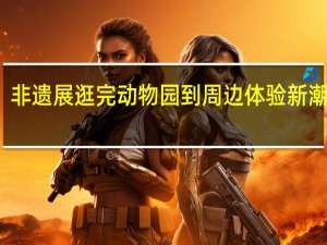 潮玩、艺术、非遗展逛完动物园到周边体验新潮游 到底什么情况嘞