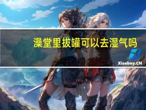 澡堂里拔罐可以去湿气吗（拔罐可以去湿气吗）