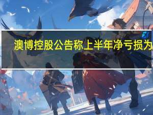澳博控股公告称上半年净亏损为12.64亿港元上年同期则为亏损27.57亿港元