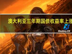 澳大利亚三年期国债收益率上涨4.3个基点在悉尼盘初报4.216%10年期澳债收益率涨6.1个基点暂报4.593%