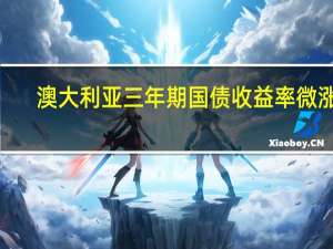 澳大利亚三年期国债收益率微涨0.2个基点在悉尼盘初报4.291%10年期澳债收益率微跌0.3个基点报4.666%