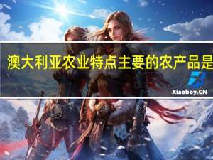 澳大利亚农业特点 主要的农产品是什么