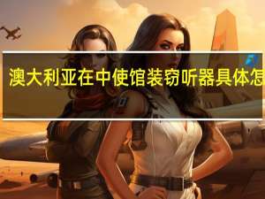 澳大利亚在中使馆装窃听器 具体怎样的