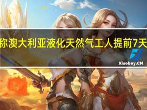 澳大利亚工会代表Offshore Alliance称澳大利亚液化天然气工人提前7天向伍德赛德能源集团有限公司发出罢工通知