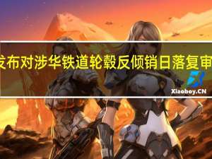 澳大利亚延期发布对涉华铁道轮毂反倾销日落复审基本事实报告和终裁