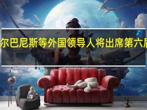 澳大利亚总理阿尔巴尼斯等外国领导人将出席第六届中国国际进口博览会