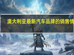 澳大利亚最新汽车品牌的销售情况