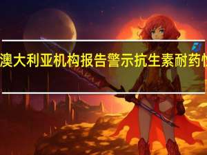 澳大利亚机构报告警示抗生素耐药性风险