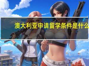 澳大利亚申请留学条件是什么