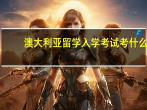 澳大利亚留学入学考试考什么