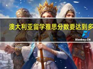 澳大利亚留学雅思分数要达到多少